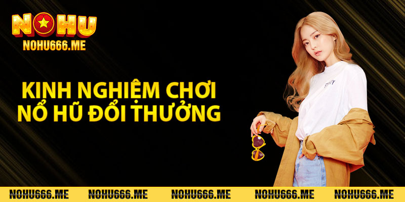 Kinh nghiệm chơi nổ hũ đổi thưởng