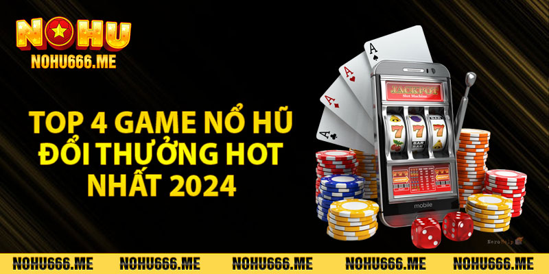 Top 4 game nổ hũ đổi thưởng hot nhất 2024